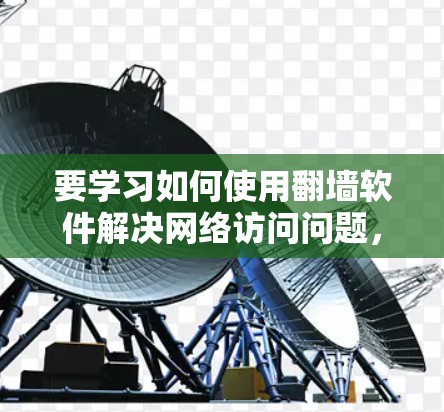 要学习如何使用翻墙软件解决网络访问问题，可以按照以下步骤进行