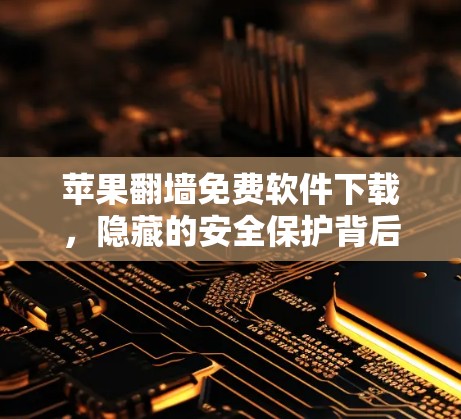 苹果翻墙免费软件下载，隐藏的安全保护背后的潜在风险