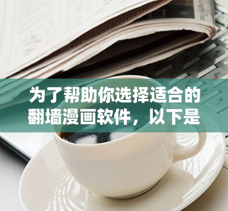 为了帮助你选择适合的翻墙漫画软件，以下是一个系统化的推荐过程