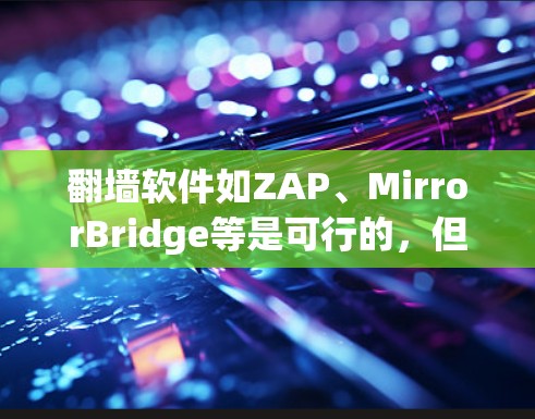 翻墙软件如ZAP、MirrorBridge等是可行的，但需谨慎使用。以下是一些实用的建议