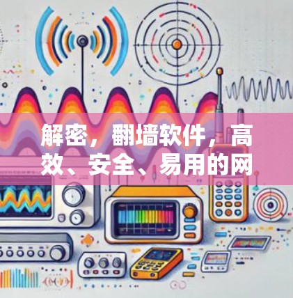 解密，翻墙软件，高效、安全、易用的网络替代方案