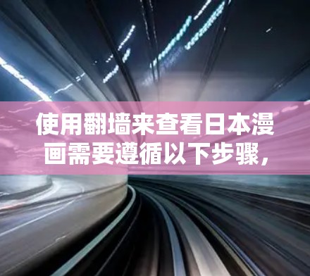 使用翻墙来查看日本漫画需要遵循以下步骤，以下是一步步的指南