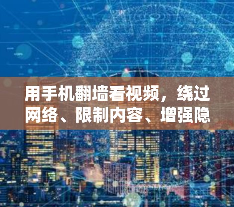 用手机翻墙看视频，绕过网络、限制内容、增强隐私