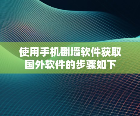使用手机翻墙软件获取国外软件的步骤如下