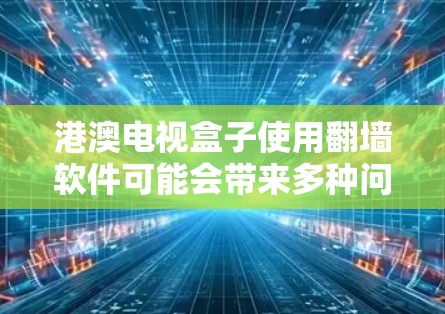 港澳电视盒子使用翻墙软件可能会带来多种问题，包括播放不顺畅、视频大小过大导致无法上传、隐私问题以及网络不稳定等问题。以下是对这一问题的详细分析和建议