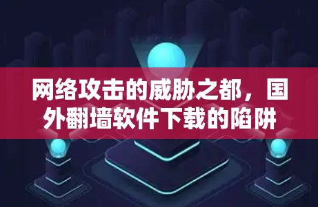 网络攻击的威胁之都，国外翻墙软件下载的陷阱