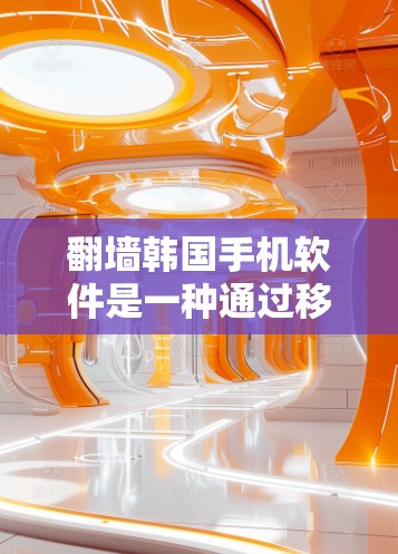 翻墙韩国手机软件是一种通过移动设备访问国际网络和应用的工具，主要用于韩国手机用户访问国际应用商店。以下是对该主题的详细分析和总结