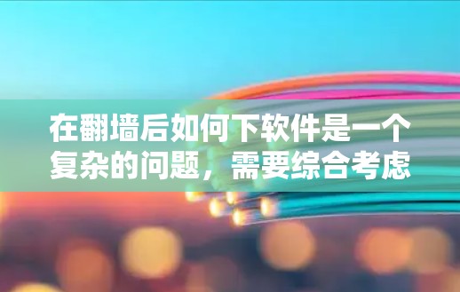 在翻墙后如何下软件是一个复杂的问题，需要综合考虑网络设置、软件下载工具、网络安全和权限限制等多方面因素。以下是一些步骤和建议，帮助您应对这种情况