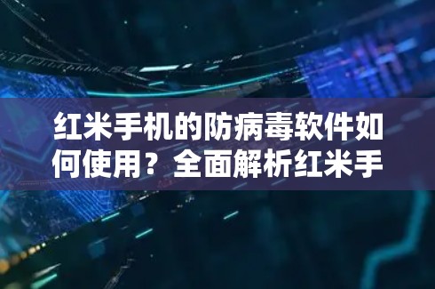 红米手机的防病毒软件如何使用？全面解析红米手机防病毒软件功能！