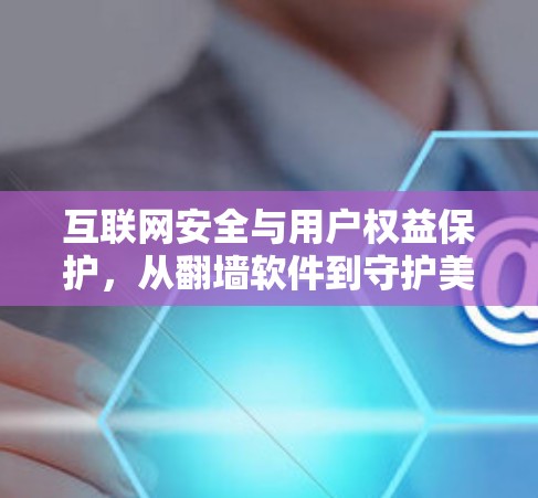 互联网安全与用户权益保护，从翻墙软件到守护美好时光