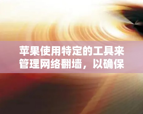 苹果使用特定的工具来管理网络翻墙，以确保合法访问。以下是详细的步骤和建议