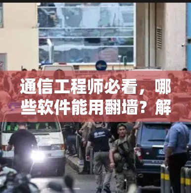 通信工程师必看，哪些软件能用翻墙？解析不同翻墙软件的利弊