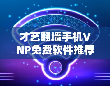 才艺翻墙手机VNP免费软件推荐