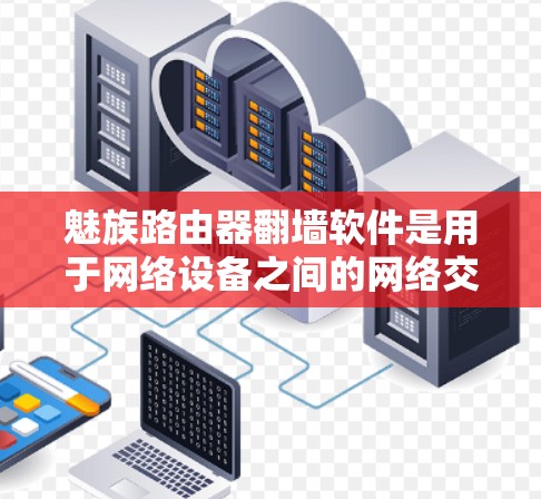 魅族路由器翻墙软件是用于网络设备之间的网络交换，支持将IP地址或无线网络连接到另一台路由器或使用云协议连接。以下是关于魅族路由器翻墙软件的详细信息