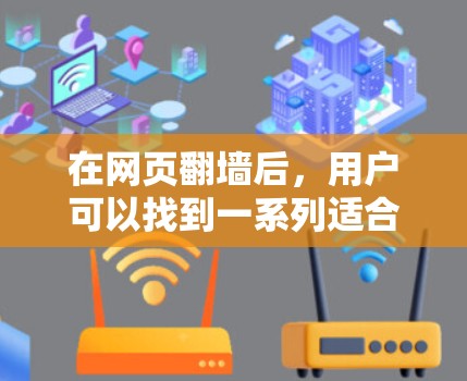 在网页翻墙后，用户可以找到一系列适合的游戏和应用推荐，以下是一些实用的建议