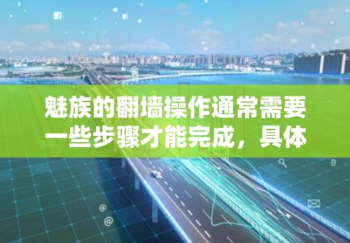 魅族的翻墙操作通常需要一些步骤才能完成，具体操作如下