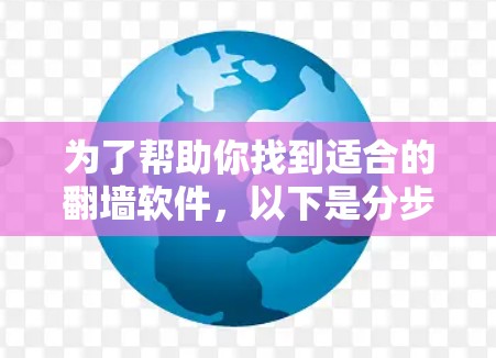 为了帮助你找到适合的翻墙软件，以下是分步骤的建议