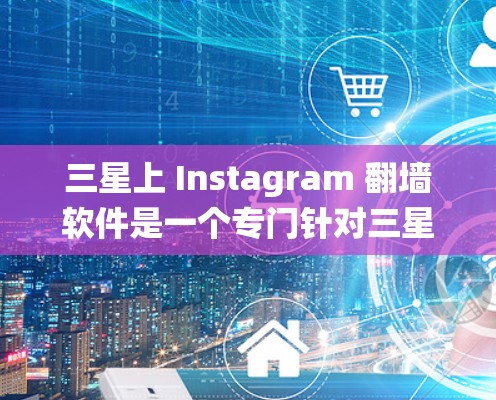 三星上 Instagram 翻墙软件是一个专门针对三星Galaxy系列手机设计的工具，旨在通过翻墙技术绕过正常的Instagram网络，支持上传Instagram照片。以下是详细的步骤和信息