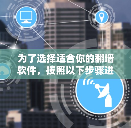 为了选择适合你的翻墙软件，按照以下步骤进行