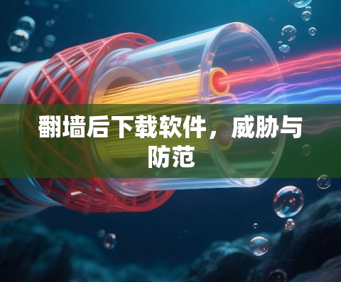 翻墙后下载软件，威胁与防范