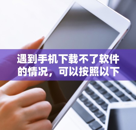 遇到手机下载不了软件的情况，可以按照以下步骤进行排查和解决