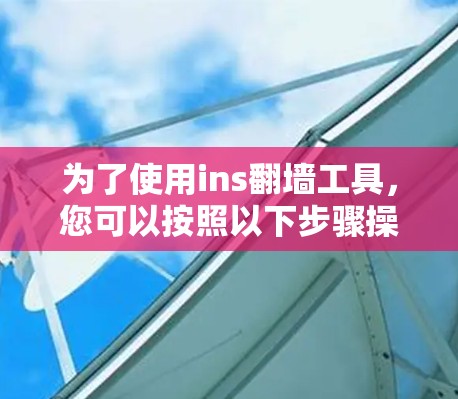 为了使用ins翻墙工具，您可以按照以下步骤操作