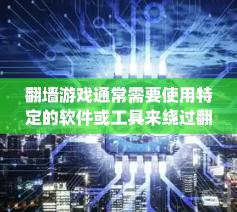 翻墙游戏通常需要使用特定的软件或工具来绕过翻墙限制。以下是一些 commonly used software and tools for solving the 翻墙玩游戏 problem: