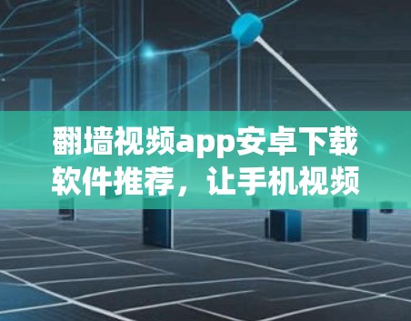 翻墙视频app安卓下载软件推荐，让手机视频轻松翻墙至电脑