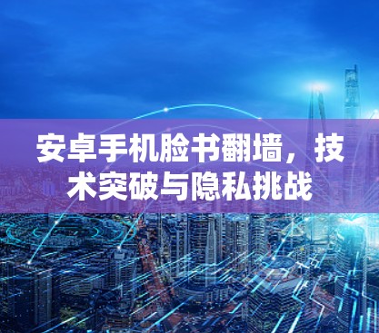 安卓手机脸书翻墙，技术突破与隐私挑战