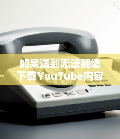 如果遇到无法翻墙下载YouTube内容的问题，通常是因为微信或抖音在获取YouTube内容时会进行翻墙，以确保内容的安全传输。如果无法下载，可能是以下几种情况之一