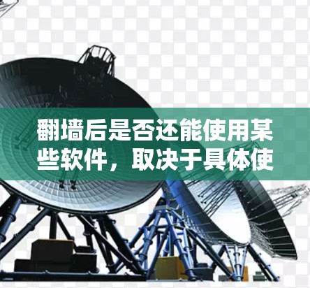 翻墙后是否还能使用某些软件，取决于具体使用的软件类型和需求。以下是对这一问题的分步解释和总结