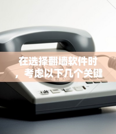 在选择翻墙软件时，考虑以下几个关键因素