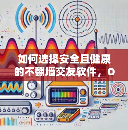 如何选择安全且健康的不翻墙交友软件，One Solution for a Secure Online Connection