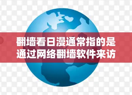 翻墙看日漫通常指的是通过网络翻墙软件来访问外部日漫网站，或者使用特定的软件来直接观看日漫内容。以下是一些常见的软件和工具，帮助您翻墙或观看日漫