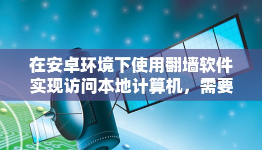 在安卓环境下使用翻墙软件实现访问本地计算机，需要遵循以下步骤和注意事项
