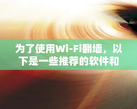 为了使用Wi-Fi翻墙，以下是一些推荐的软件和工具，每个都有其独特的优势和适用场景