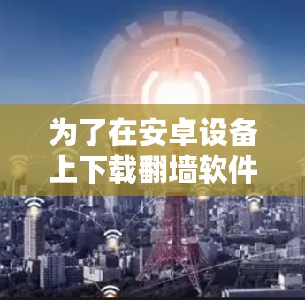 为了在安卓设备上下载翻墙软件，您可以按照以下步骤操作