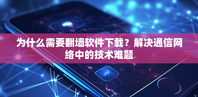 为什么需要翻墙软件下载？解决通信网络中的技术难题