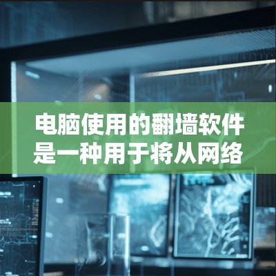 电脑使用的翻墙软件是一种用于将从网络访问的计算机中的文件转移到本地计算机的工具。以下是一些常用的翻墙软件和工具，供用户选择适合的解决方案