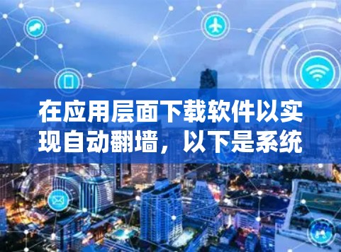 在应用层面下载软件以实现自动翻墙，以下是系统化的步骤和建议