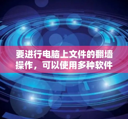 要进行电脑上文件的翻墙操作，可以使用多种软件和工具，以下是一些常见的方法和推荐