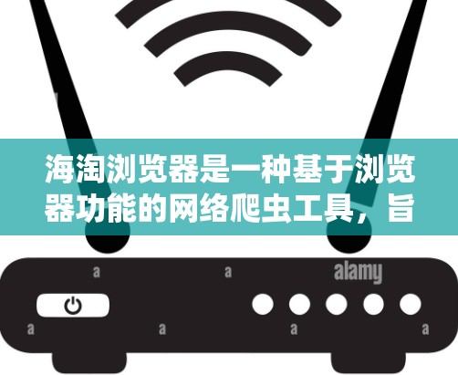 海淘浏览器是一种基于浏览器功能的网络爬虫工具，旨在通过网络爬虫获取网页内容。以下是对海淘浏览器的详细介绍