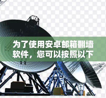 为了使用安卓邮箱翻墙软件，您可以按照以下步骤操作