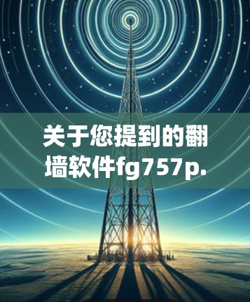关于您提到的翻墙软件fg757p.exe，这是一个非常模糊的名称，可能指的是某个特定的软件。由于名称的模糊性，无法准确了解其功能和用途。以下是一些可能的解释和建议