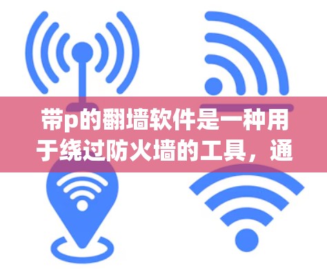 带p的翻墙软件是一种用于绕过防火墙的工具，通过使用脚本语言p脚本来实现访问控制。以下是关于带p的翻墙软件的详细解释