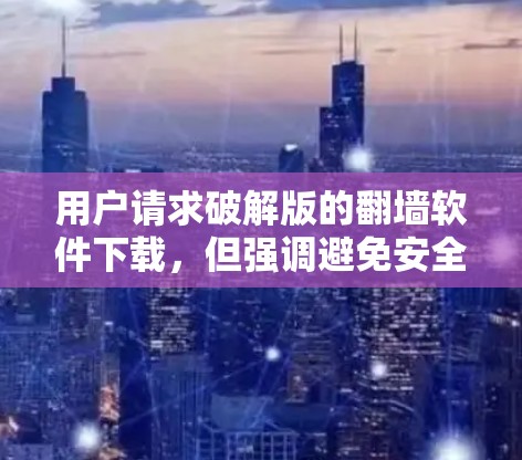 用户请求破解版的翻墙软件下载，但强调避免安全风险。以下是分步建议
