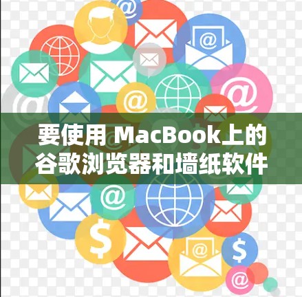 要使用 MacBook上的谷歌浏览器和墙纸软件，可以按照以下步骤操作