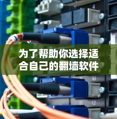 为了帮助你选择适合自己的翻墙软件，以下是详细的分析和推荐