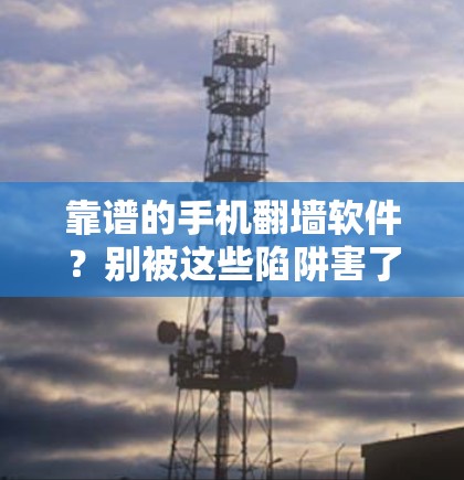 靠谱的手机翻墙软件？别被这些陷阱害了！