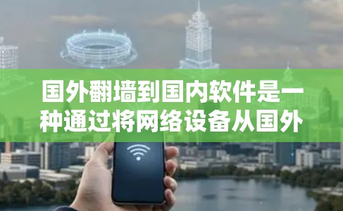 国外翻墙到国内软件是一种通过将网络设备从国外发射到国内的软件技术，通常指用户在国外网站后通过某种方式连接到国内服务器，访问国内软件。以下是对这一现象的详细分析和解决方案